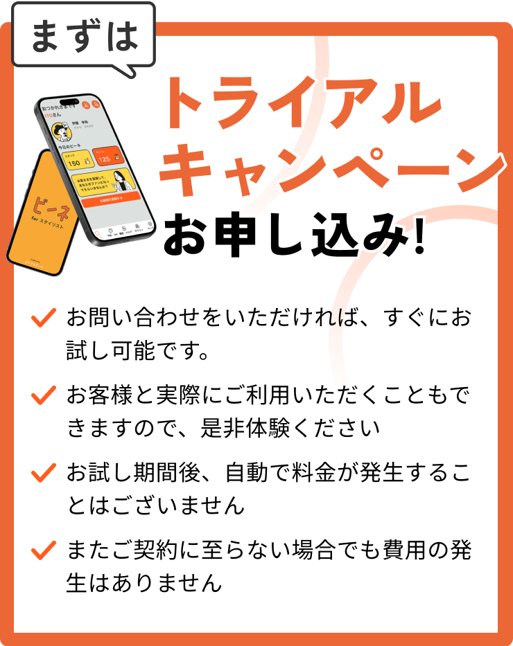 トライアルキャンペーンお申し込み！・お問い合わせいただければ、最長で6ヶ月間のお試し利用が可能です・お客さまと実際にご利用いただくこともできますので、是非体験ください・お試し期間後、自動で料金が発生することはございません・またご契約に至らない場合でも費用の発生はありません